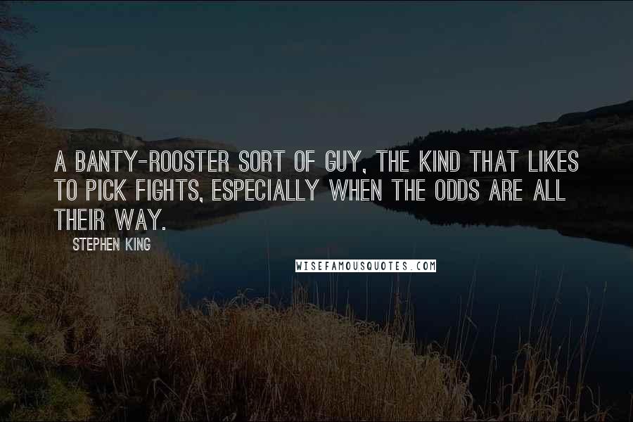 Stephen King Quotes: A banty-rooster sort of guy, the kind that likes to pick fights, especially when the odds are all their way.