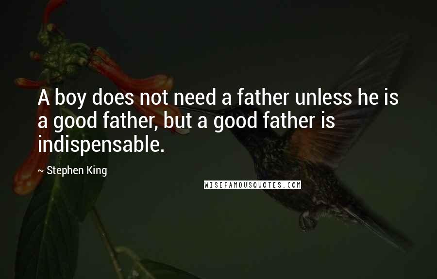 Stephen King Quotes: A boy does not need a father unless he is a good father, but a good father is indispensable.