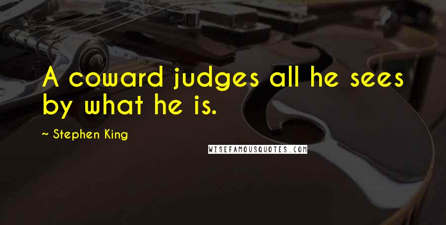 Stephen King Quotes: A coward judges all he sees by what he is.