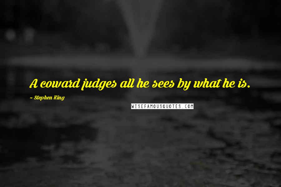 Stephen King Quotes: A coward judges all he sees by what he is.