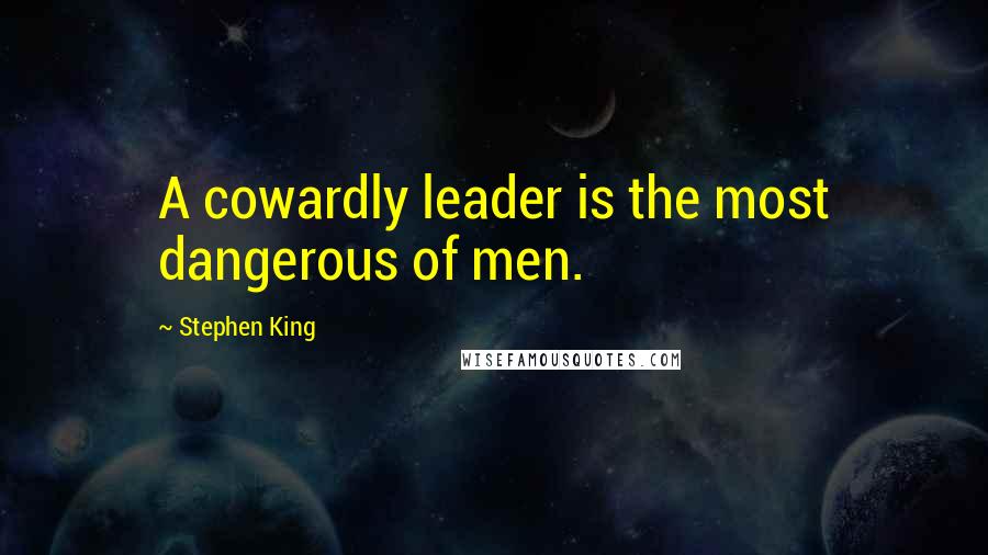 Stephen King Quotes: A cowardly leader is the most dangerous of men.