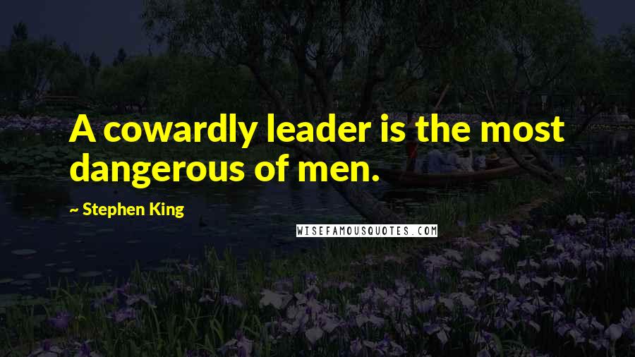 Stephen King Quotes: A cowardly leader is the most dangerous of men.