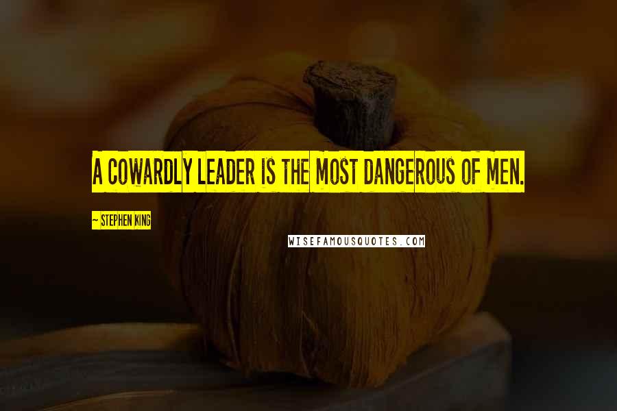 Stephen King Quotes: A cowardly leader is the most dangerous of men.