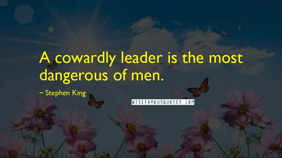 Stephen King Quotes: A cowardly leader is the most dangerous of men.