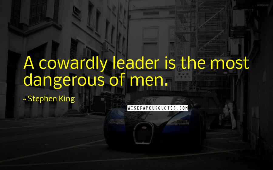 Stephen King Quotes: A cowardly leader is the most dangerous of men.