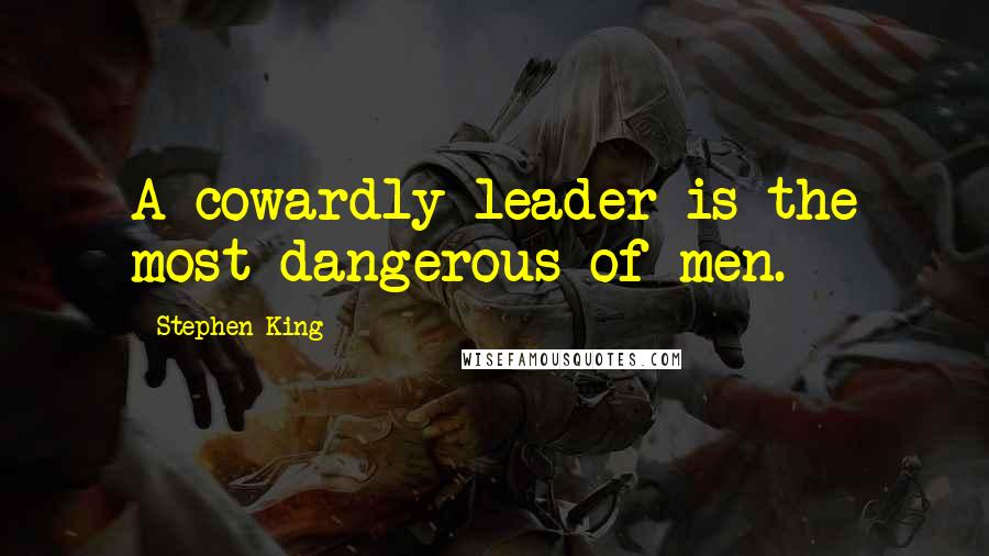 Stephen King Quotes: A cowardly leader is the most dangerous of men.