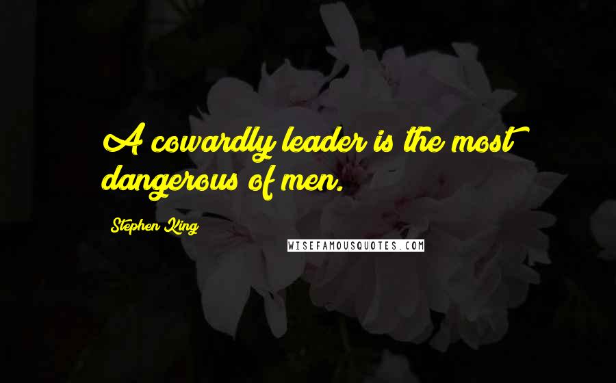 Stephen King Quotes: A cowardly leader is the most dangerous of men.