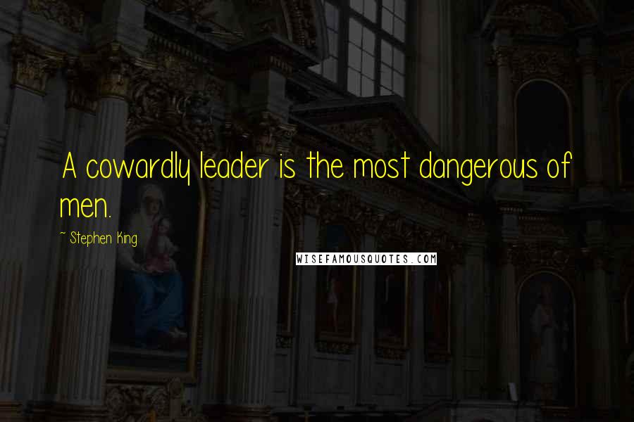 Stephen King Quotes: A cowardly leader is the most dangerous of men.