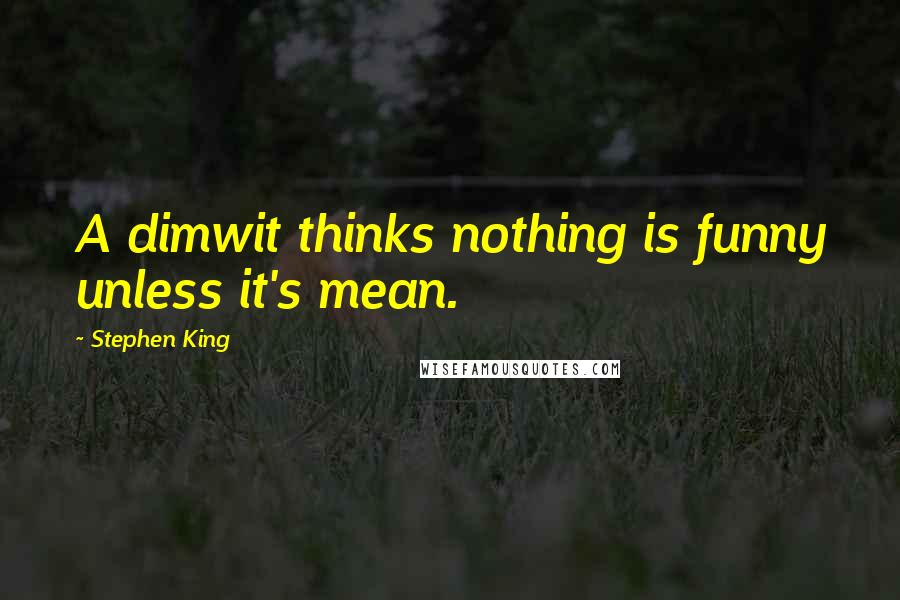 Stephen King Quotes: A dimwit thinks nothing is funny unless it's mean.