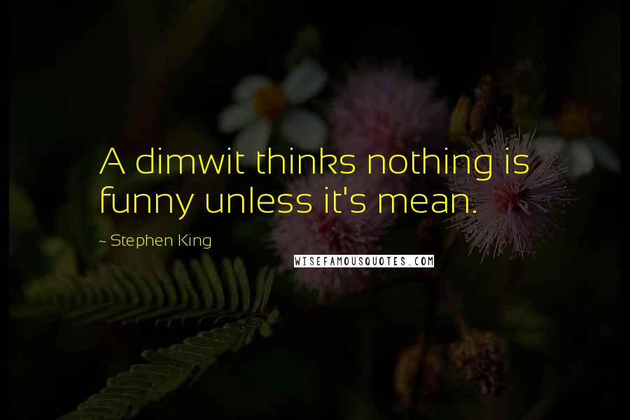 Stephen King Quotes: A dimwit thinks nothing is funny unless it's mean.