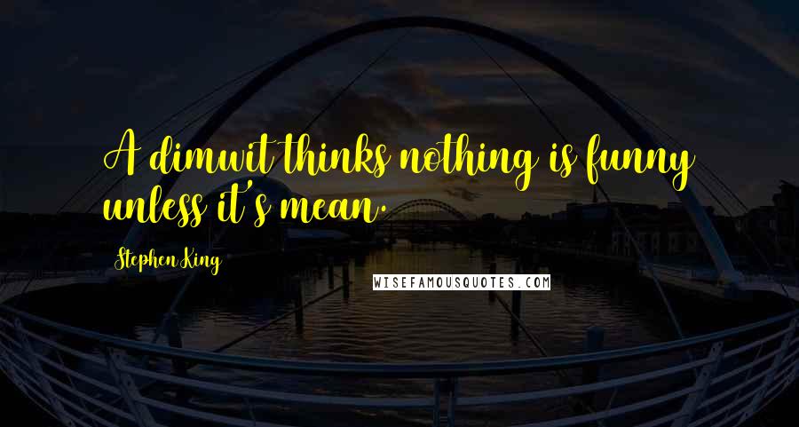 Stephen King Quotes: A dimwit thinks nothing is funny unless it's mean.