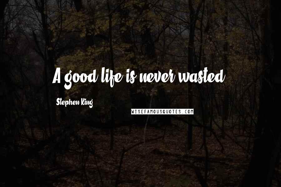 Stephen King Quotes: A good life is never wasted.