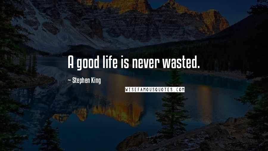 Stephen King Quotes: A good life is never wasted.