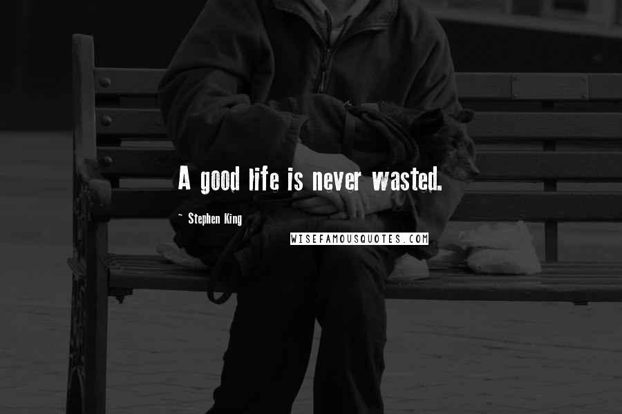 Stephen King Quotes: A good life is never wasted.