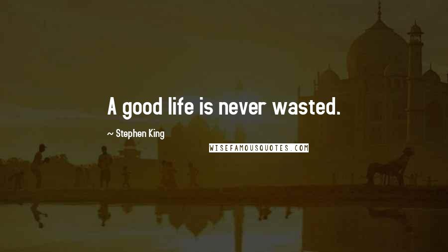 Stephen King Quotes: A good life is never wasted.