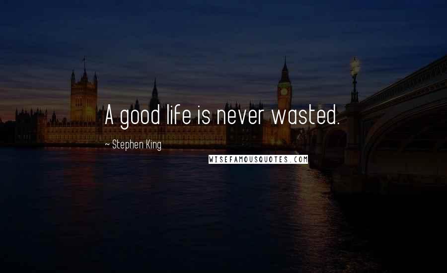 Stephen King Quotes: A good life is never wasted.
