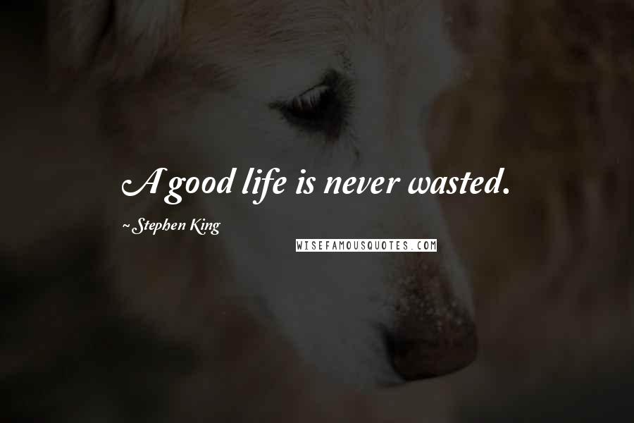 Stephen King Quotes: A good life is never wasted.