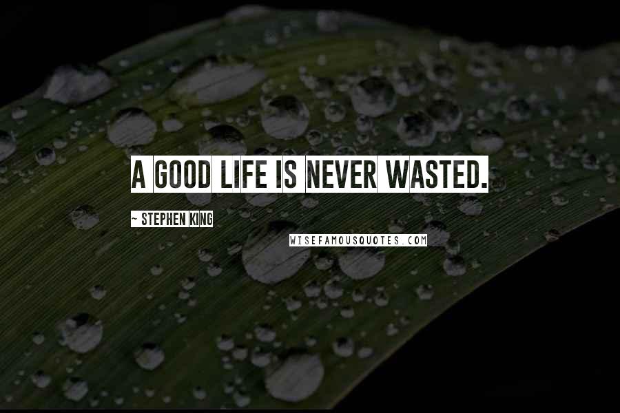 Stephen King Quotes: A good life is never wasted.