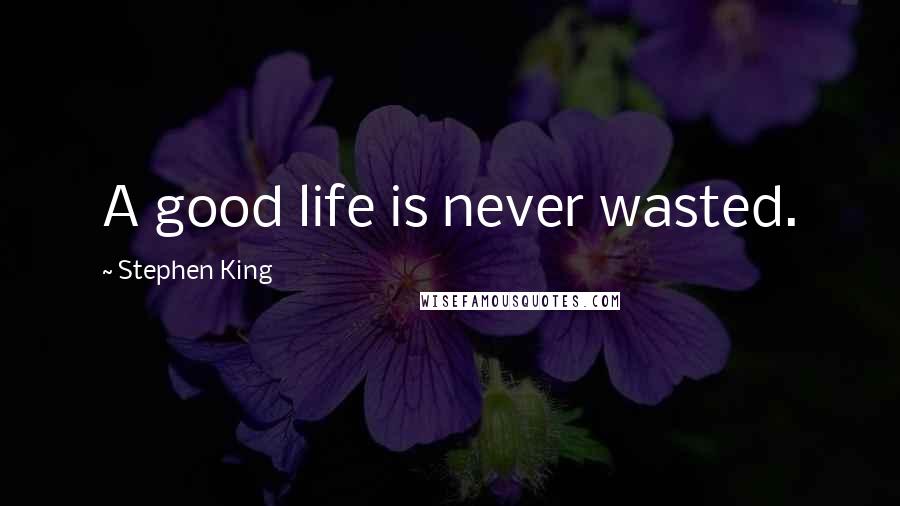 Stephen King Quotes: A good life is never wasted.
