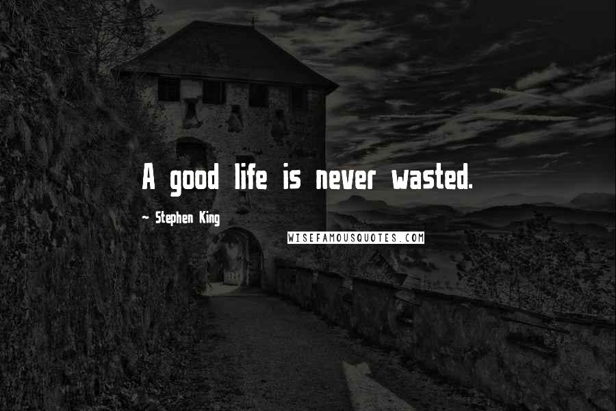 Stephen King Quotes: A good life is never wasted.