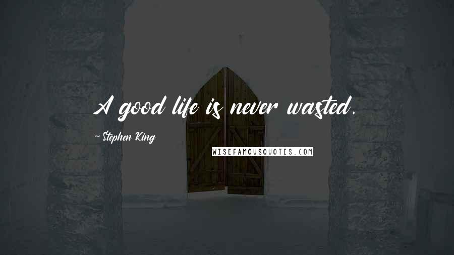 Stephen King Quotes: A good life is never wasted.