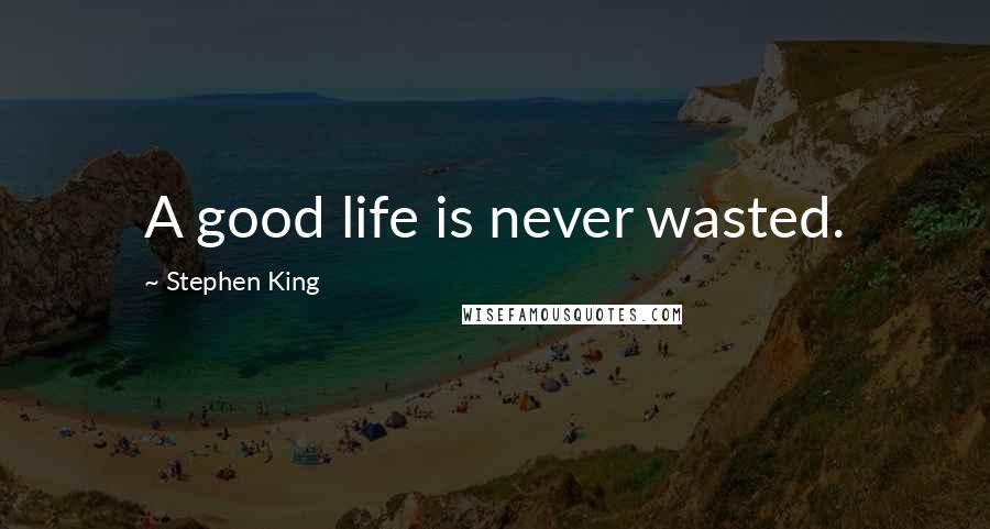 Stephen King Quotes: A good life is never wasted.