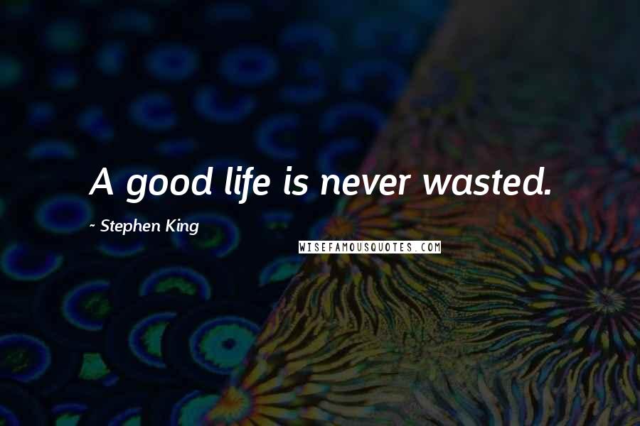 Stephen King Quotes: A good life is never wasted.