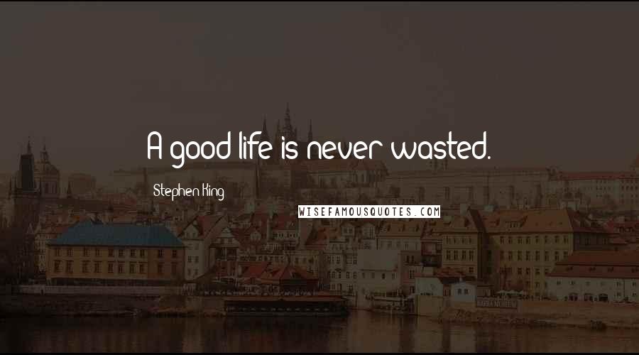 Stephen King Quotes: A good life is never wasted.