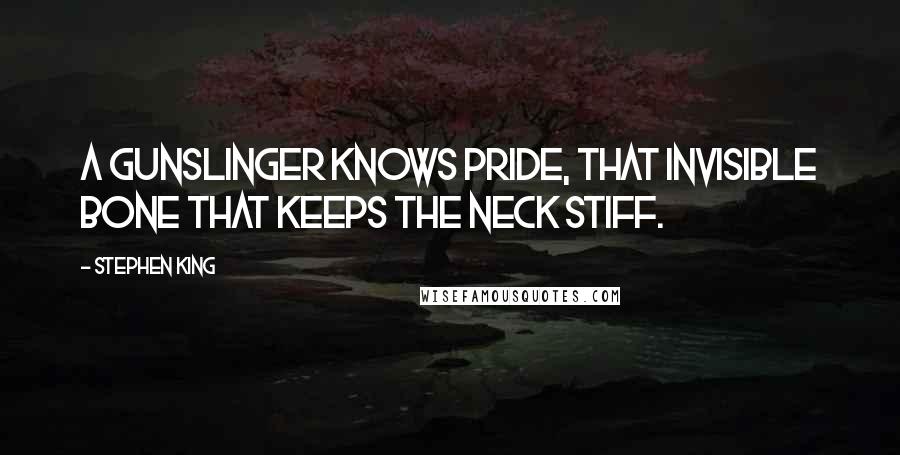 Stephen King Quotes: A gunslinger knows pride, that invisible bone that keeps the neck stiff.