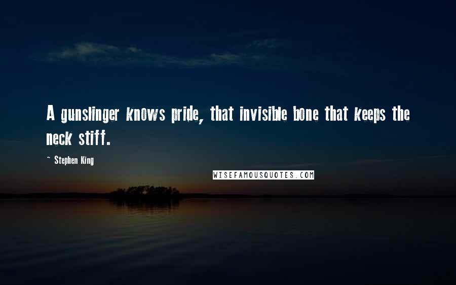 Stephen King Quotes: A gunslinger knows pride, that invisible bone that keeps the neck stiff.