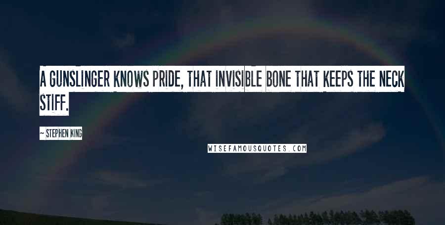 Stephen King Quotes: A gunslinger knows pride, that invisible bone that keeps the neck stiff.