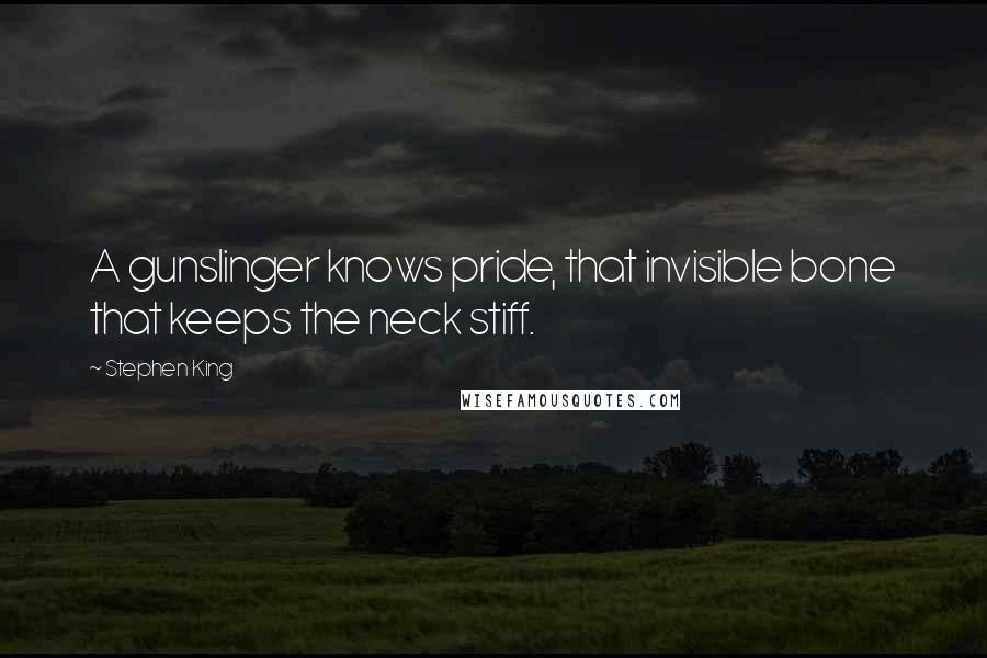 Stephen King Quotes: A gunslinger knows pride, that invisible bone that keeps the neck stiff.