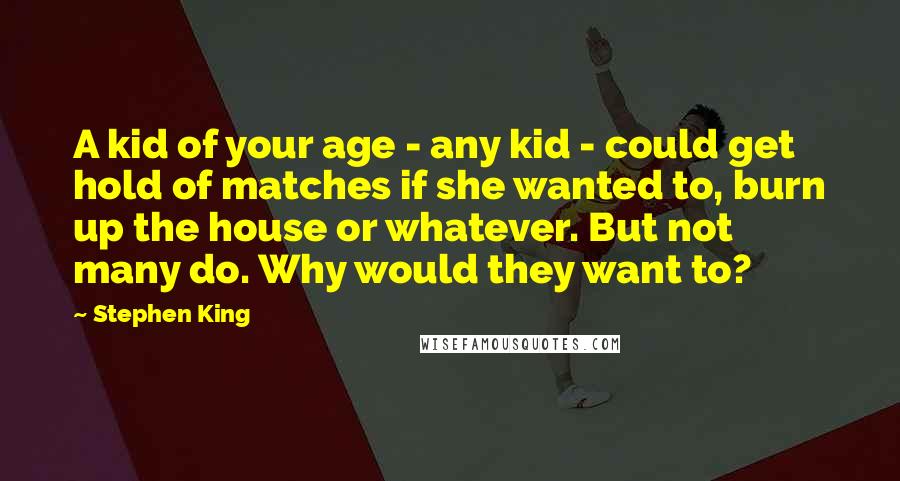 Stephen King Quotes: A kid of your age - any kid - could get hold of matches if she wanted to, burn up the house or whatever. But not many do. Why would they want to?