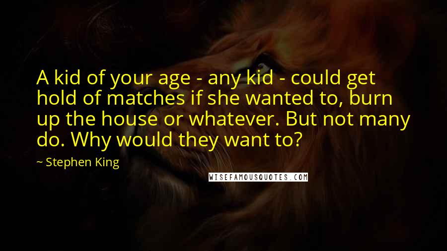 Stephen King Quotes: A kid of your age - any kid - could get hold of matches if she wanted to, burn up the house or whatever. But not many do. Why would they want to?