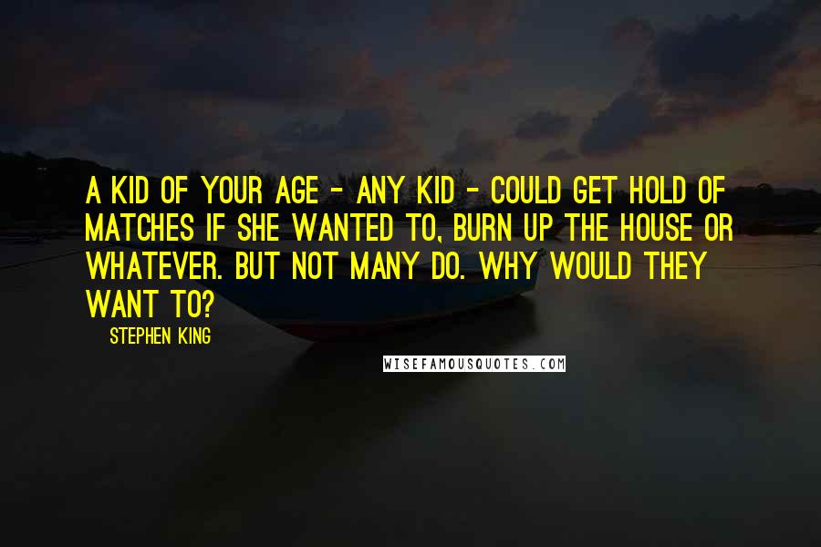 Stephen King Quotes: A kid of your age - any kid - could get hold of matches if she wanted to, burn up the house or whatever. But not many do. Why would they want to?