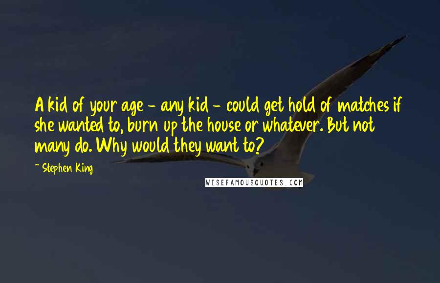 Stephen King Quotes: A kid of your age - any kid - could get hold of matches if she wanted to, burn up the house or whatever. But not many do. Why would they want to?