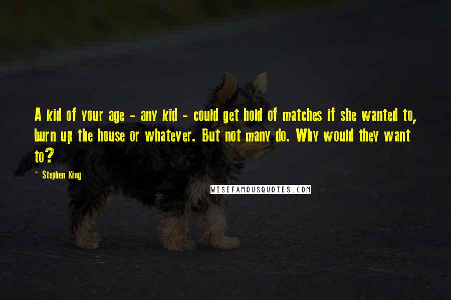 Stephen King Quotes: A kid of your age - any kid - could get hold of matches if she wanted to, burn up the house or whatever. But not many do. Why would they want to?