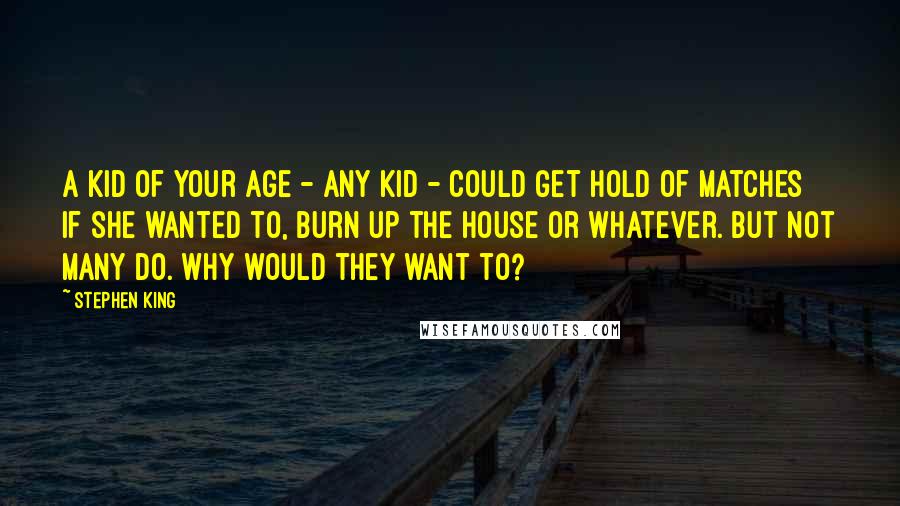 Stephen King Quotes: A kid of your age - any kid - could get hold of matches if she wanted to, burn up the house or whatever. But not many do. Why would they want to?