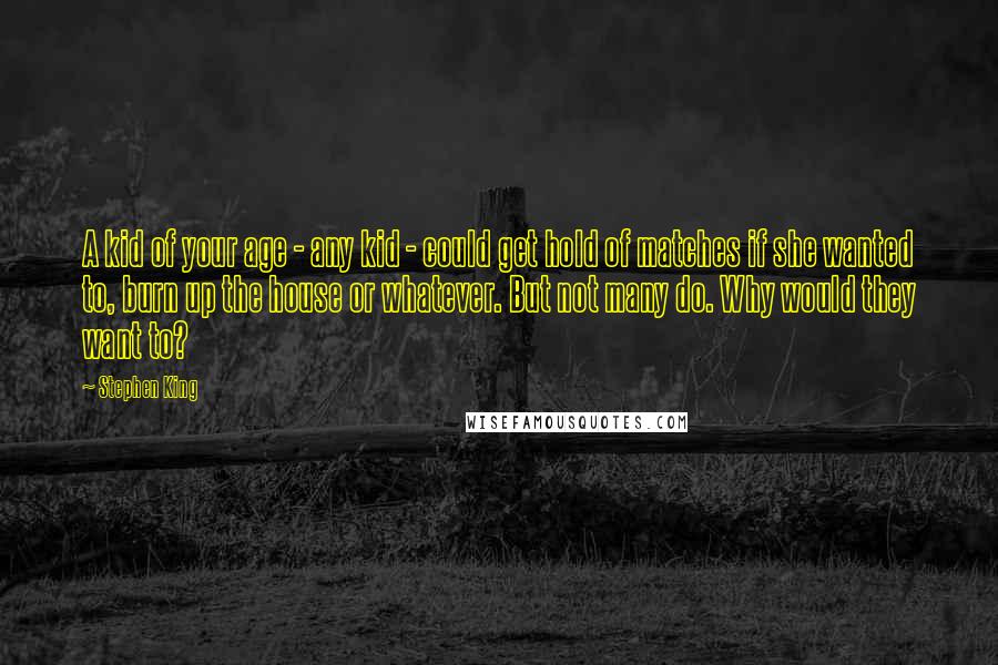 Stephen King Quotes: A kid of your age - any kid - could get hold of matches if she wanted to, burn up the house or whatever. But not many do. Why would they want to?