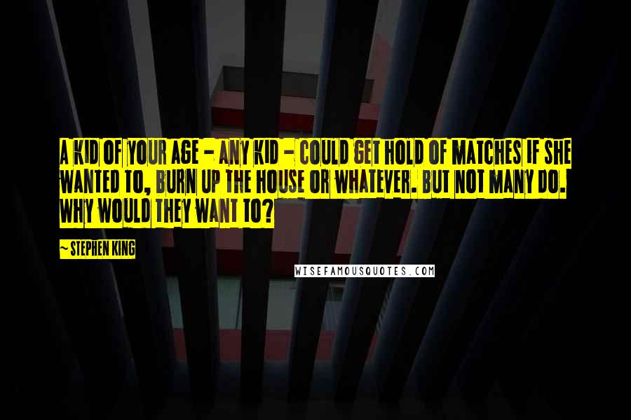 Stephen King Quotes: A kid of your age - any kid - could get hold of matches if she wanted to, burn up the house or whatever. But not many do. Why would they want to?