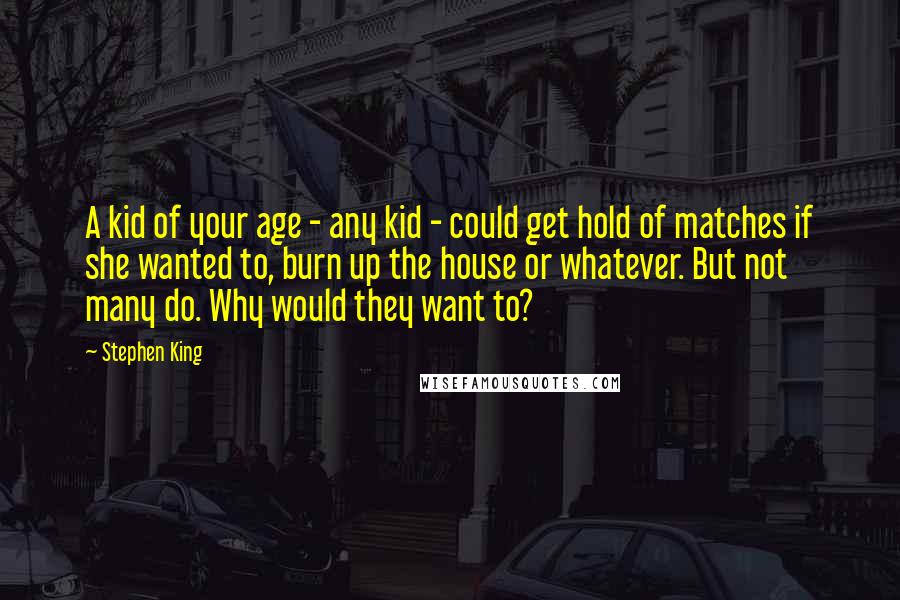 Stephen King Quotes: A kid of your age - any kid - could get hold of matches if she wanted to, burn up the house or whatever. But not many do. Why would they want to?