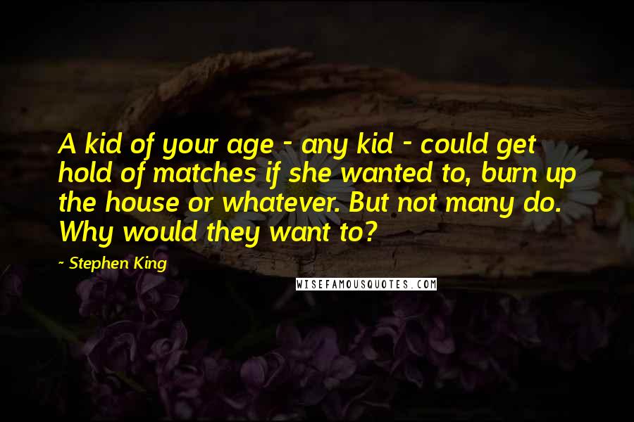 Stephen King Quotes: A kid of your age - any kid - could get hold of matches if she wanted to, burn up the house or whatever. But not many do. Why would they want to?