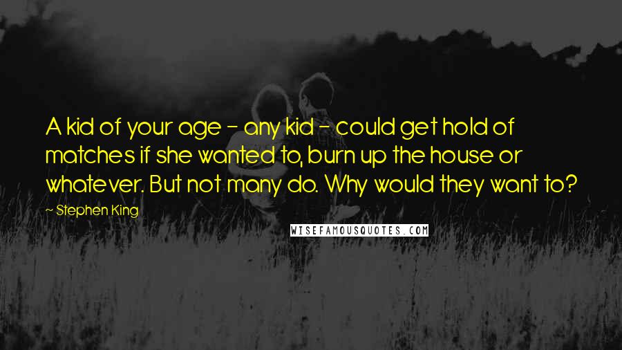 Stephen King Quotes: A kid of your age - any kid - could get hold of matches if she wanted to, burn up the house or whatever. But not many do. Why would they want to?