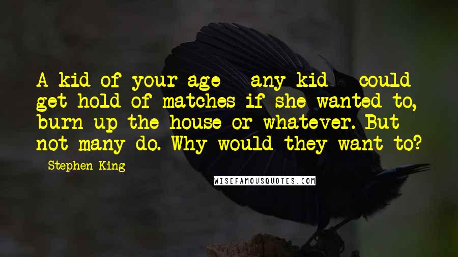 Stephen King Quotes: A kid of your age - any kid - could get hold of matches if she wanted to, burn up the house or whatever. But not many do. Why would they want to?