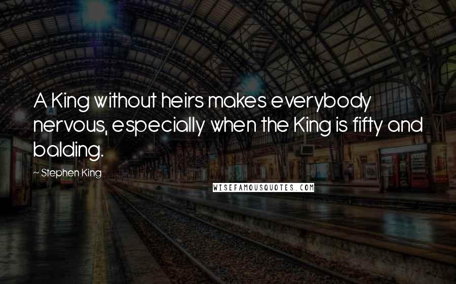 Stephen King Quotes: A King without heirs makes everybody nervous, especially when the King is fifty and balding.