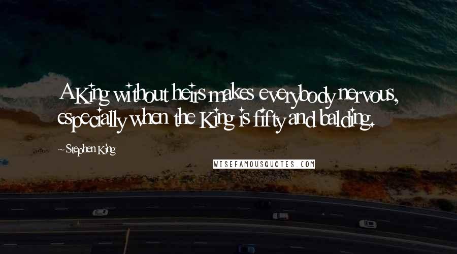 Stephen King Quotes: A King without heirs makes everybody nervous, especially when the King is fifty and balding.