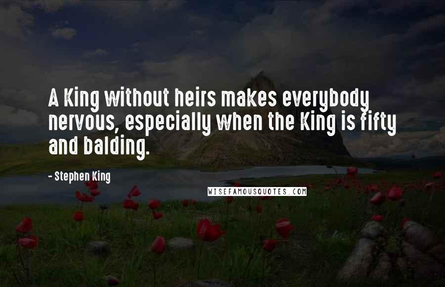 Stephen King Quotes: A King without heirs makes everybody nervous, especially when the King is fifty and balding.