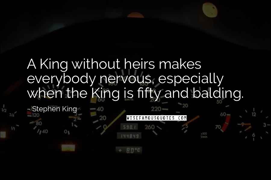 Stephen King Quotes: A King without heirs makes everybody nervous, especially when the King is fifty and balding.