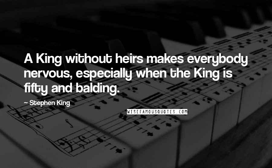 Stephen King Quotes: A King without heirs makes everybody nervous, especially when the King is fifty and balding.