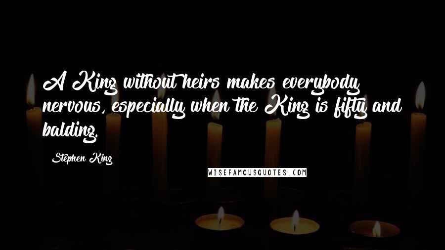 Stephen King Quotes: A King without heirs makes everybody nervous, especially when the King is fifty and balding.